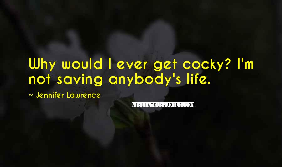 Jennifer Lawrence Quotes: Why would I ever get cocky? I'm not saving anybody's life.