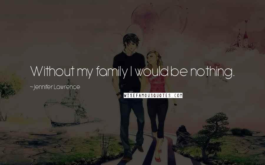 Jennifer Lawrence Quotes: Without my family I would be nothing.