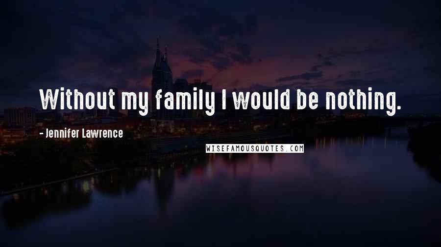 Jennifer Lawrence Quotes: Without my family I would be nothing.