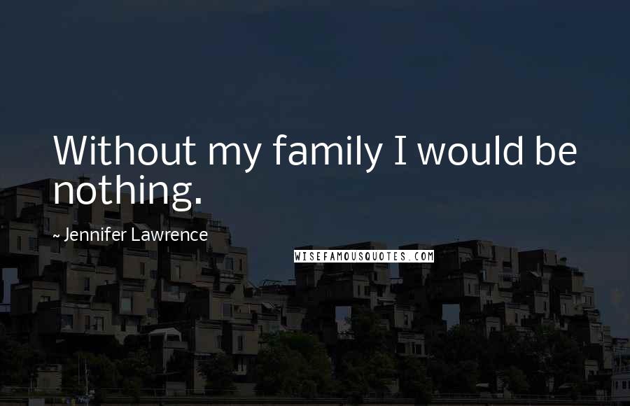 Jennifer Lawrence Quotes: Without my family I would be nothing.