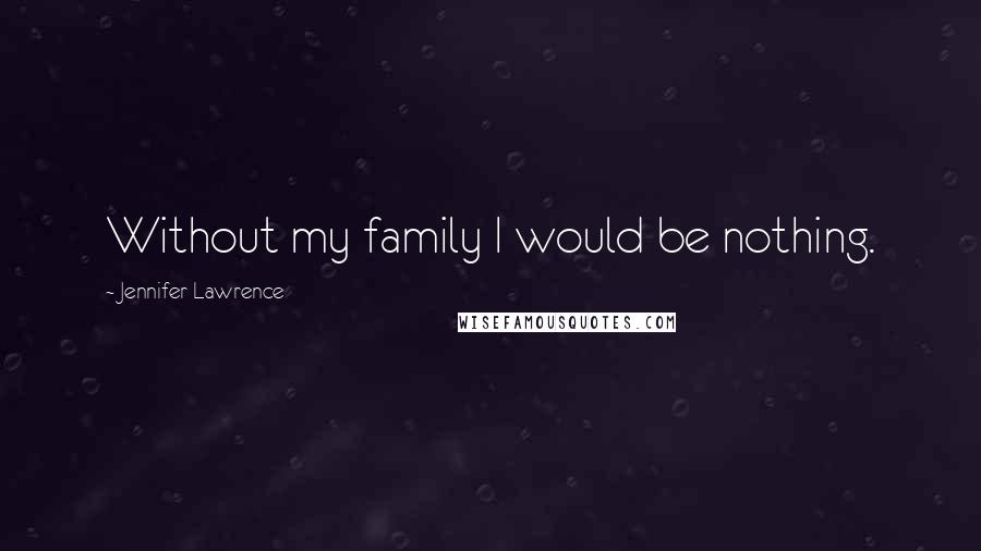 Jennifer Lawrence Quotes: Without my family I would be nothing.