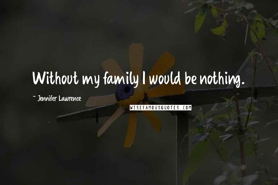 Jennifer Lawrence Quotes: Without my family I would be nothing.