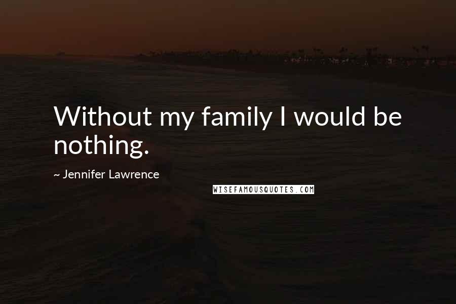 Jennifer Lawrence Quotes: Without my family I would be nothing.