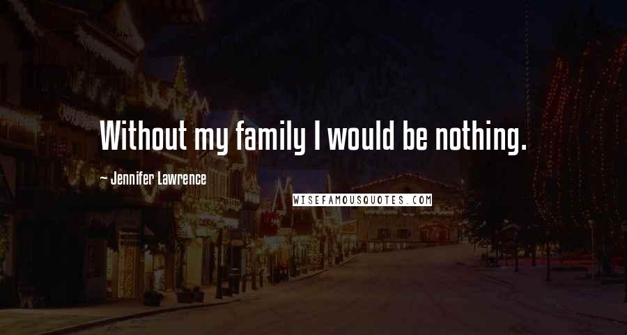 Jennifer Lawrence Quotes: Without my family I would be nothing.