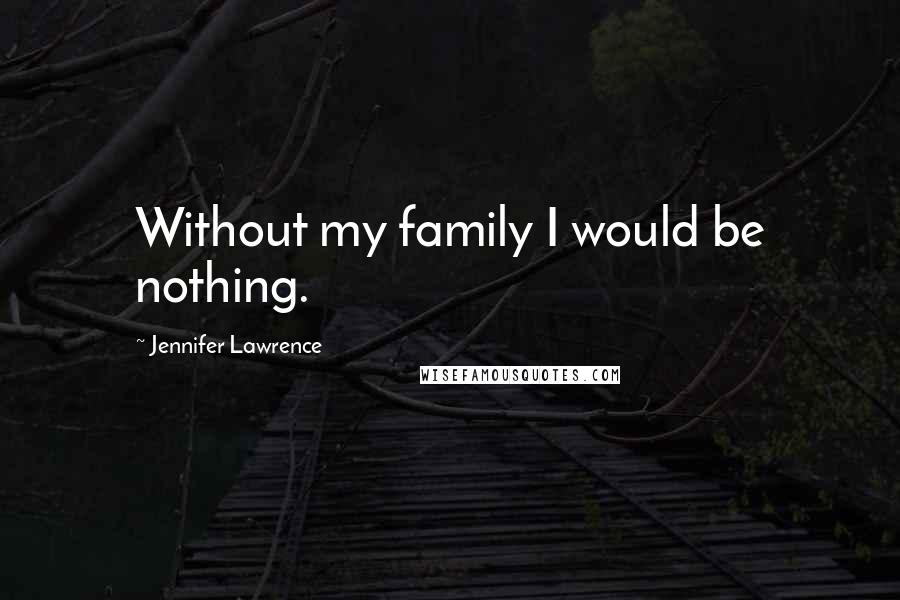 Jennifer Lawrence Quotes: Without my family I would be nothing.