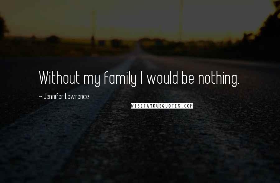 Jennifer Lawrence Quotes: Without my family I would be nothing.