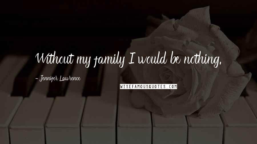 Jennifer Lawrence Quotes: Without my family I would be nothing.