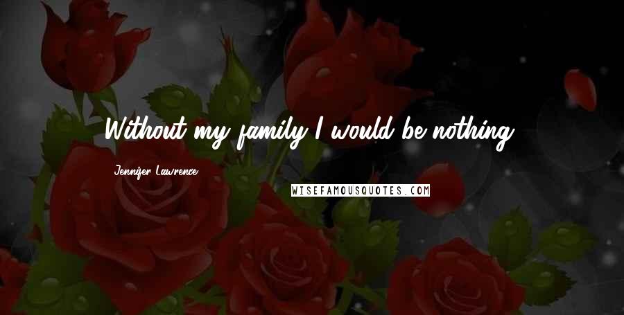 Jennifer Lawrence Quotes: Without my family I would be nothing.