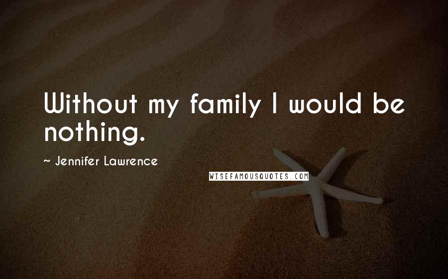 Jennifer Lawrence Quotes: Without my family I would be nothing.