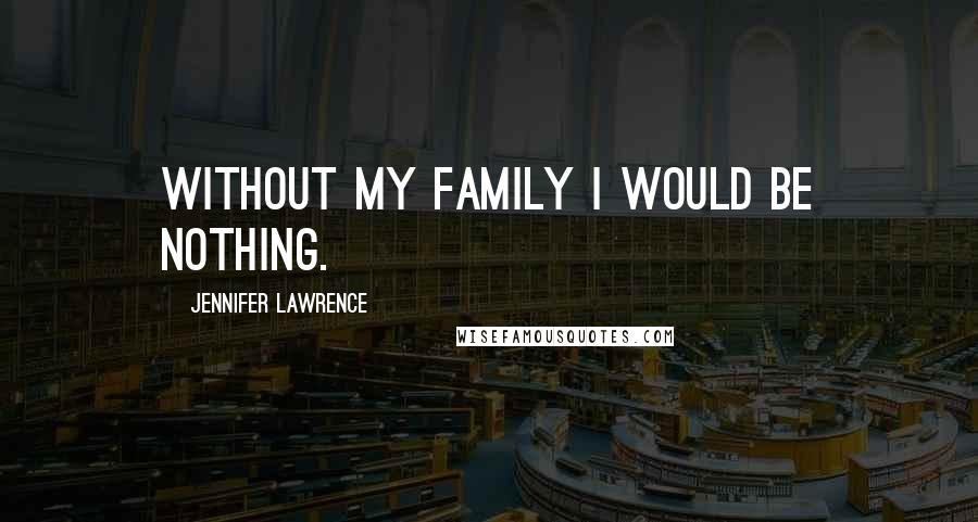 Jennifer Lawrence Quotes: Without my family I would be nothing.