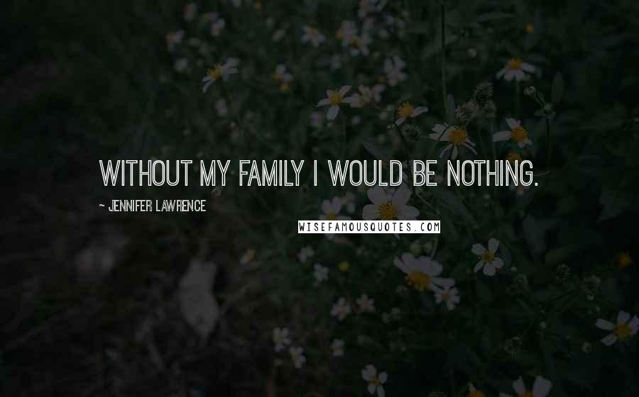 Jennifer Lawrence Quotes: Without my family I would be nothing.