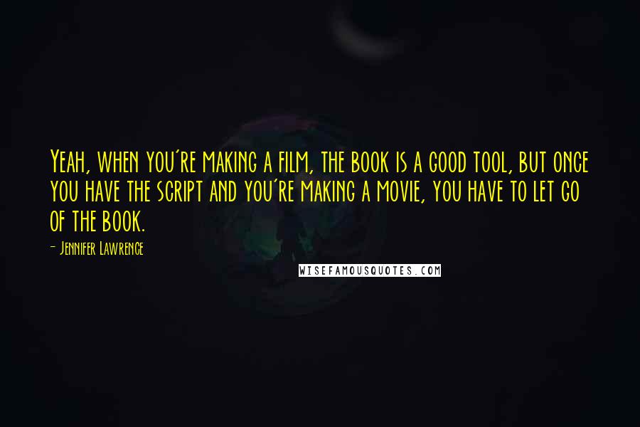 Jennifer Lawrence Quotes: Yeah, when you're making a film, the book is a good tool, but once you have the script and you're making a movie, you have to let go of the book.