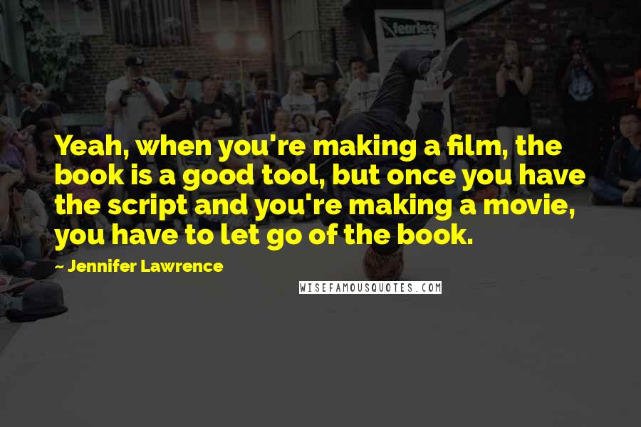 Jennifer Lawrence Quotes: Yeah, when you're making a film, the book is a good tool, but once you have the script and you're making a movie, you have to let go of the book.