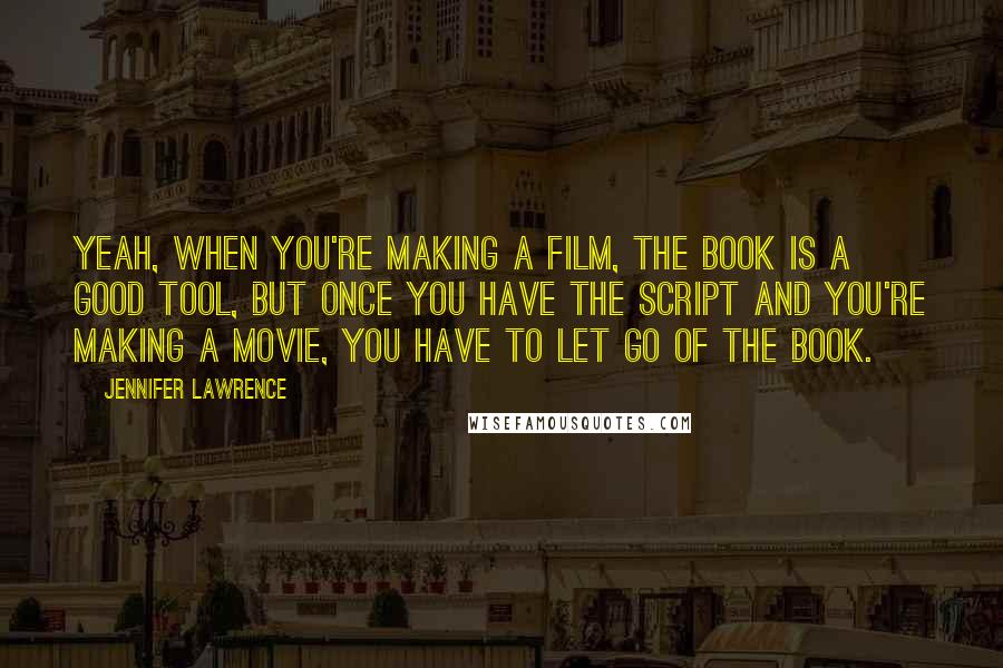 Jennifer Lawrence Quotes: Yeah, when you're making a film, the book is a good tool, but once you have the script and you're making a movie, you have to let go of the book.