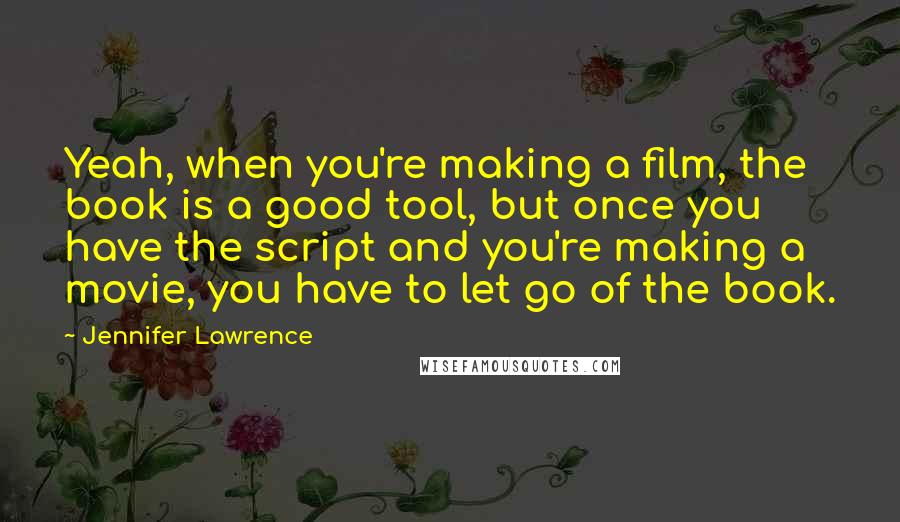 Jennifer Lawrence Quotes: Yeah, when you're making a film, the book is a good tool, but once you have the script and you're making a movie, you have to let go of the book.