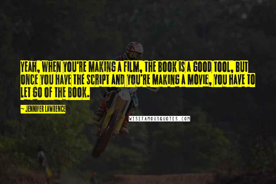 Jennifer Lawrence Quotes: Yeah, when you're making a film, the book is a good tool, but once you have the script and you're making a movie, you have to let go of the book.