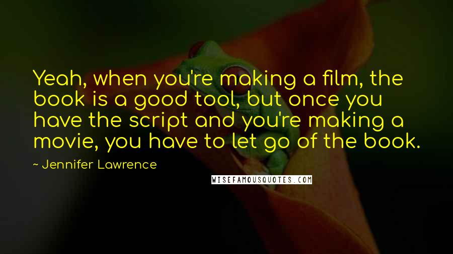 Jennifer Lawrence Quotes: Yeah, when you're making a film, the book is a good tool, but once you have the script and you're making a movie, you have to let go of the book.