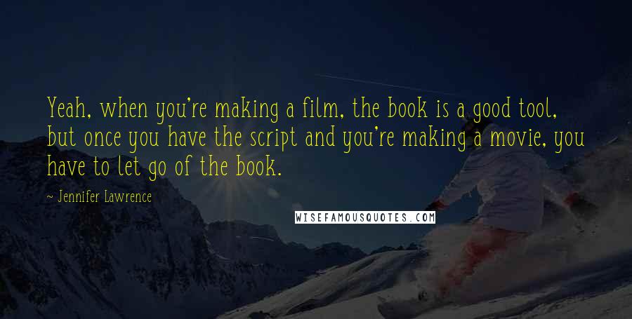 Jennifer Lawrence Quotes: Yeah, when you're making a film, the book is a good tool, but once you have the script and you're making a movie, you have to let go of the book.