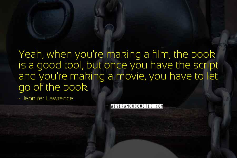 Jennifer Lawrence Quotes: Yeah, when you're making a film, the book is a good tool, but once you have the script and you're making a movie, you have to let go of the book.