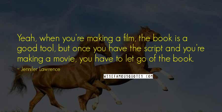 Jennifer Lawrence Quotes: Yeah, when you're making a film, the book is a good tool, but once you have the script and you're making a movie, you have to let go of the book.