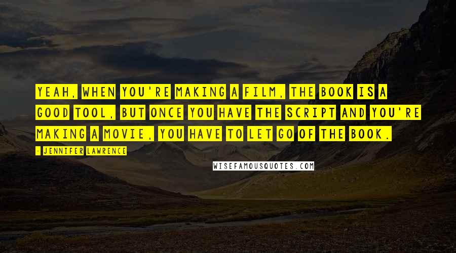 Jennifer Lawrence Quotes: Yeah, when you're making a film, the book is a good tool, but once you have the script and you're making a movie, you have to let go of the book.