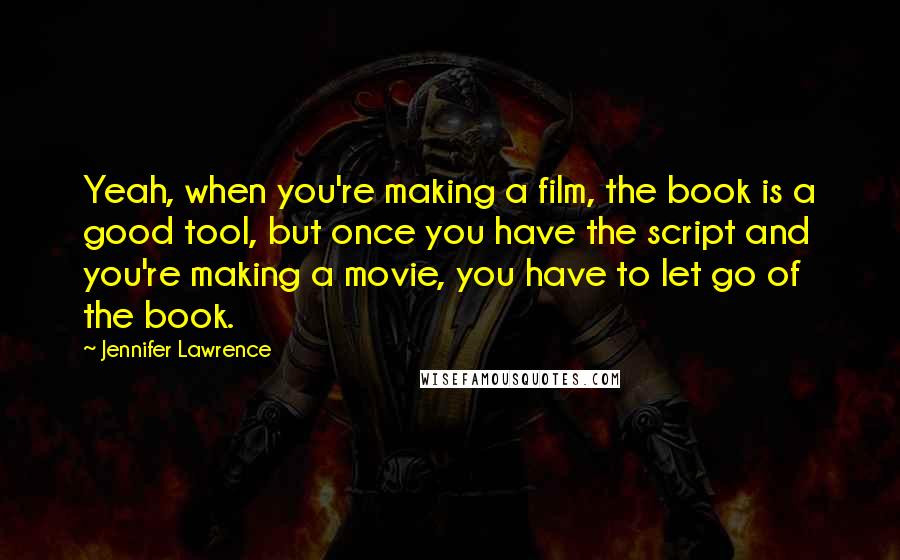 Jennifer Lawrence Quotes: Yeah, when you're making a film, the book is a good tool, but once you have the script and you're making a movie, you have to let go of the book.