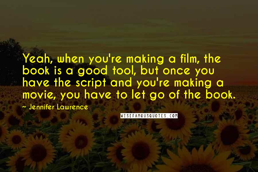 Jennifer Lawrence Quotes: Yeah, when you're making a film, the book is a good tool, but once you have the script and you're making a movie, you have to let go of the book.