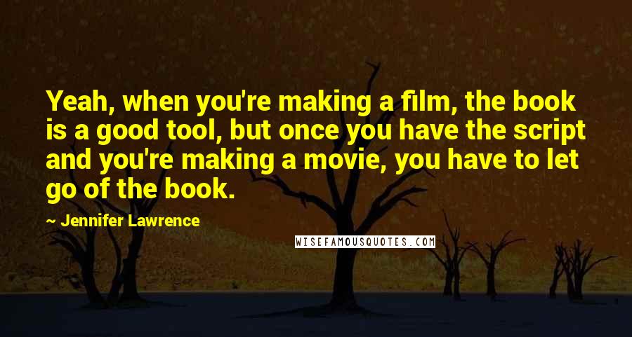 Jennifer Lawrence Quotes: Yeah, when you're making a film, the book is a good tool, but once you have the script and you're making a movie, you have to let go of the book.