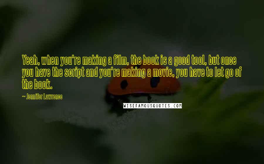 Jennifer Lawrence Quotes: Yeah, when you're making a film, the book is a good tool, but once you have the script and you're making a movie, you have to let go of the book.