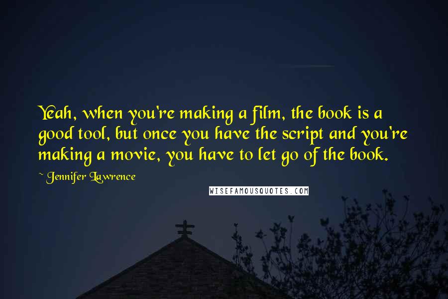 Jennifer Lawrence Quotes: Yeah, when you're making a film, the book is a good tool, but once you have the script and you're making a movie, you have to let go of the book.