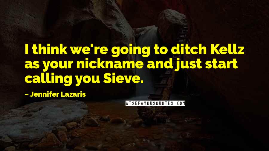 Jennifer Lazaris Quotes: I think we're going to ditch Kellz as your nickname and just start calling you Sieve.