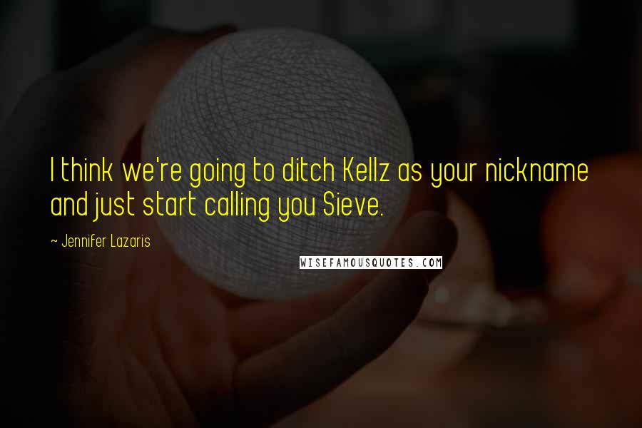 Jennifer Lazaris Quotes: I think we're going to ditch Kellz as your nickname and just start calling you Sieve.
