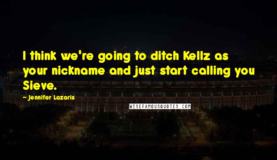Jennifer Lazaris Quotes: I think we're going to ditch Kellz as your nickname and just start calling you Sieve.