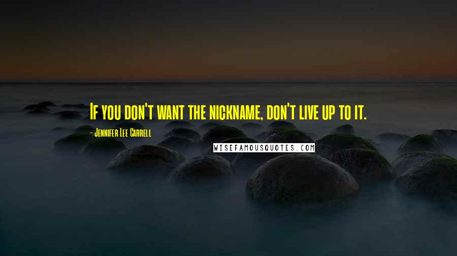 Jennifer Lee Carrell Quotes: If you don't want the nickname, don't live up to it.