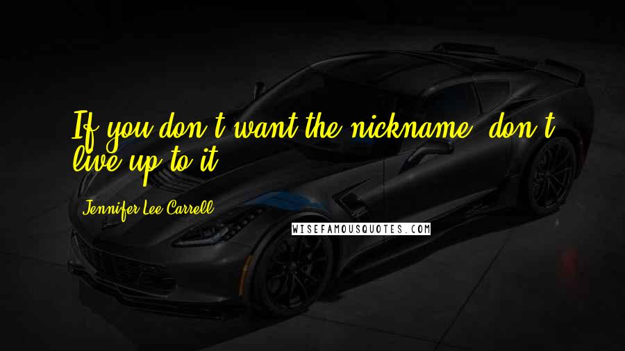 Jennifer Lee Carrell Quotes: If you don't want the nickname, don't live up to it.