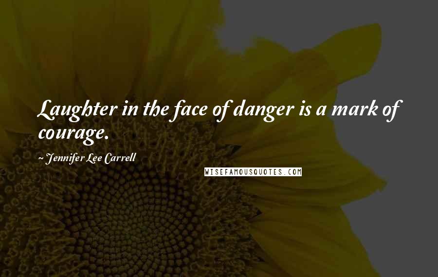 Jennifer Lee Carrell Quotes: Laughter in the face of danger is a mark of courage.