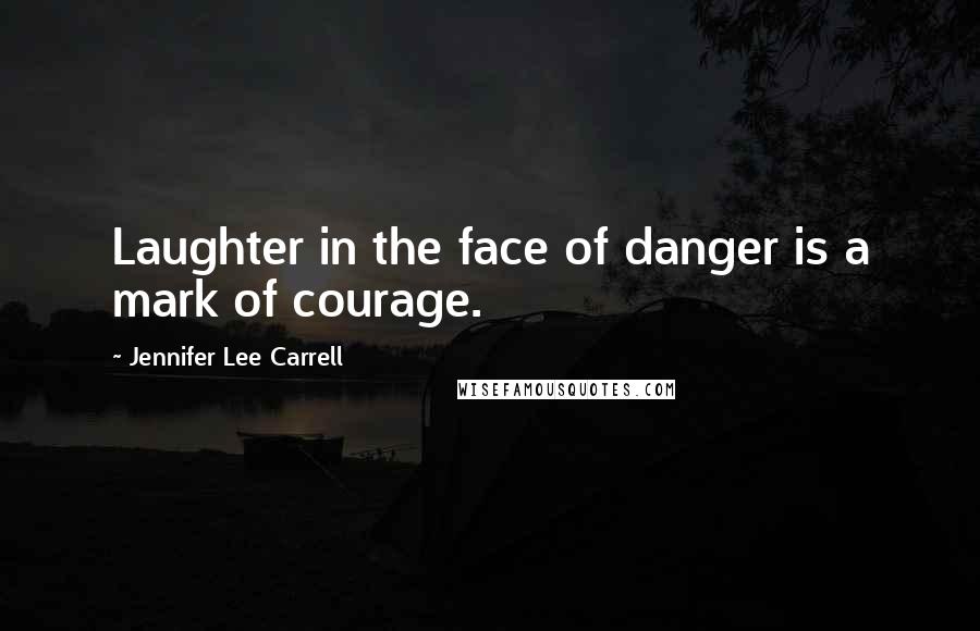 Jennifer Lee Carrell Quotes: Laughter in the face of danger is a mark of courage.