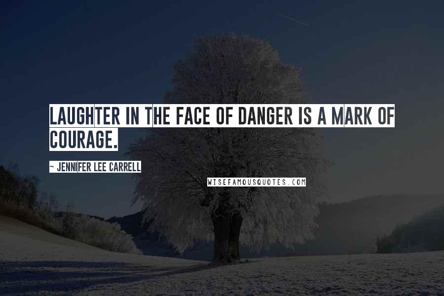 Jennifer Lee Carrell Quotes: Laughter in the face of danger is a mark of courage.