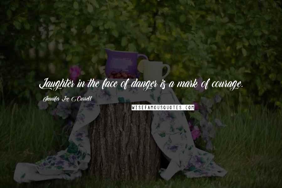 Jennifer Lee Carrell Quotes: Laughter in the face of danger is a mark of courage.