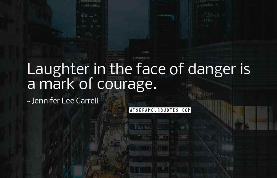 Jennifer Lee Carrell Quotes: Laughter in the face of danger is a mark of courage.