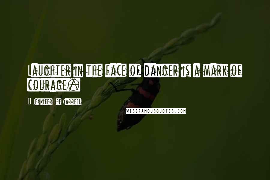 Jennifer Lee Carrell Quotes: Laughter in the face of danger is a mark of courage.