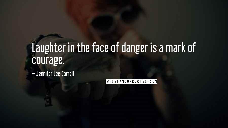 Jennifer Lee Carrell Quotes: Laughter in the face of danger is a mark of courage.