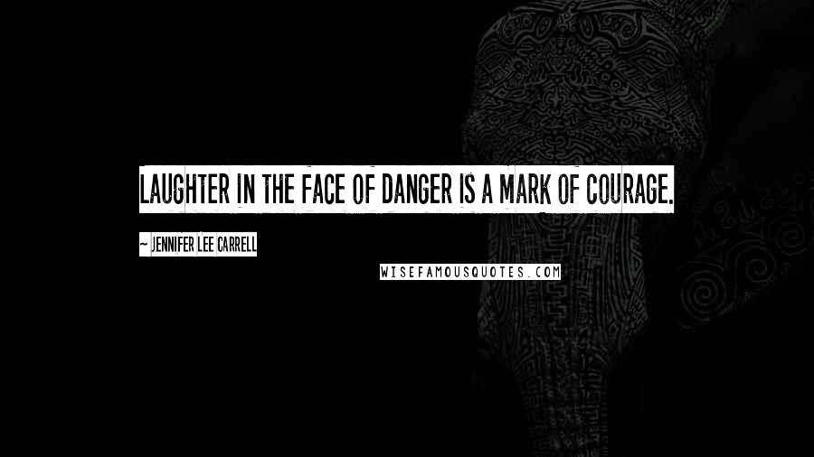 Jennifer Lee Carrell Quotes: Laughter in the face of danger is a mark of courage.
