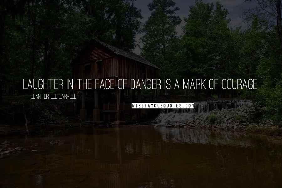 Jennifer Lee Carrell Quotes: Laughter in the face of danger is a mark of courage.