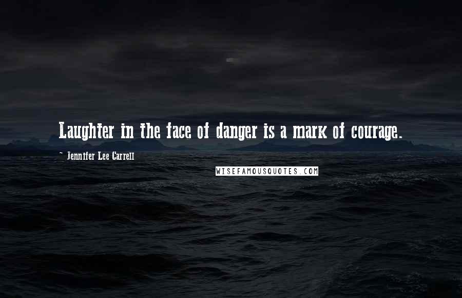 Jennifer Lee Carrell Quotes: Laughter in the face of danger is a mark of courage.