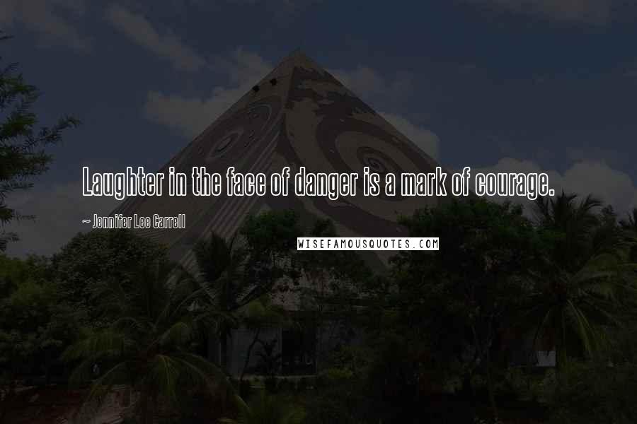 Jennifer Lee Carrell Quotes: Laughter in the face of danger is a mark of courage.