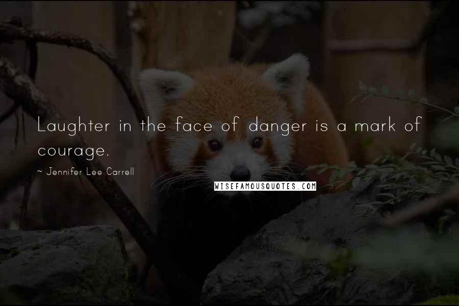 Jennifer Lee Carrell Quotes: Laughter in the face of danger is a mark of courage.