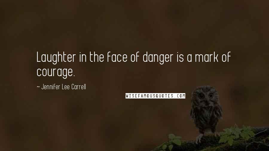 Jennifer Lee Carrell Quotes: Laughter in the face of danger is a mark of courage.