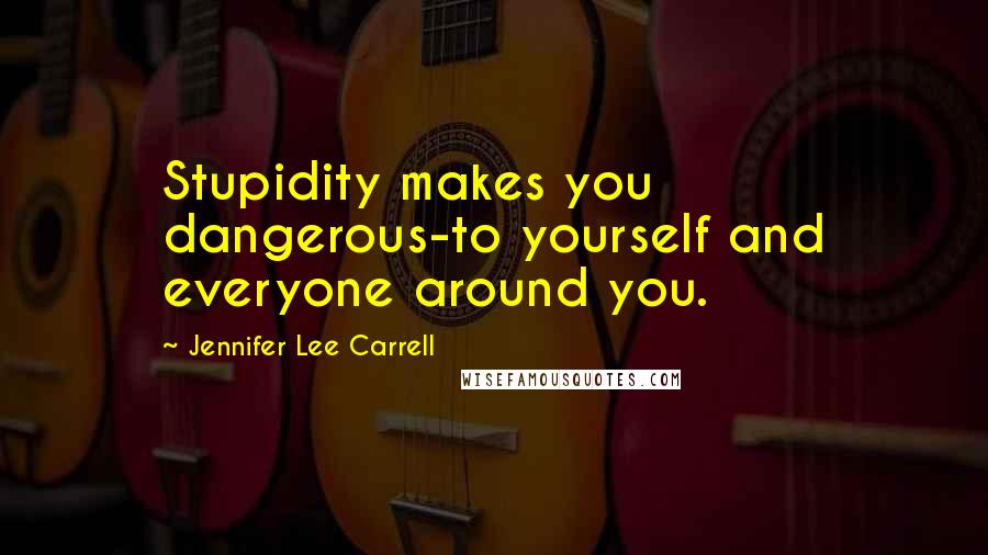 Jennifer Lee Carrell Quotes: Stupidity makes you dangerous-to yourself and everyone around you.