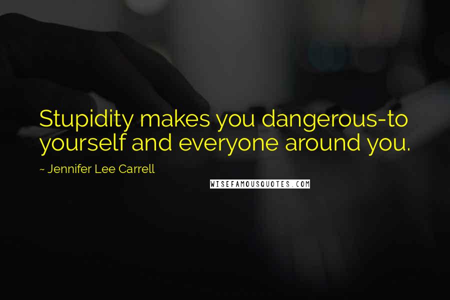 Jennifer Lee Carrell Quotes: Stupidity makes you dangerous-to yourself and everyone around you.